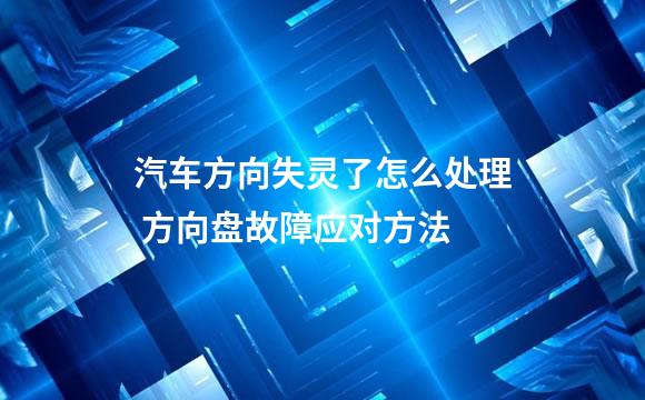 汽车方向失灵了怎么处理 方向盘故障应对方法